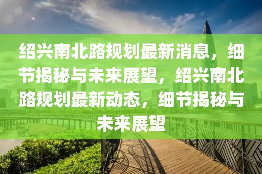 紹興南北路規(guī)劃最新消息，細(xì)節(jié)揭秘與未來展望，紹興南北路規(guī)劃最新動(dòng)態(tài)，細(xì)節(jié)揭秘與未來展望