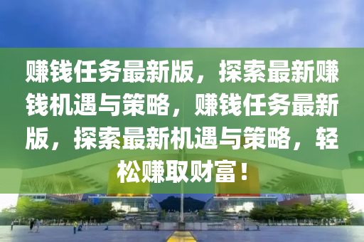 賺錢任務(wù)最新版，探索最新賺錢機(jī)遇與策略，賺錢任務(wù)最新版，探索最新機(jī)遇與策略，輕松賺取財(cái)富！