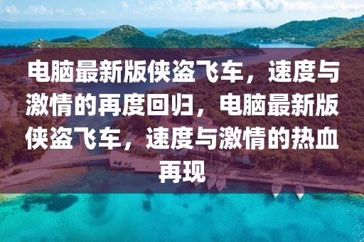 電腦最新版?zhèn)b盜飛車，速度與激情的再度回歸，電腦最新版?zhèn)b盜飛車，速度與激情的熱血再現(xiàn)