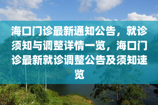 ?？陂T診最新通知公告，就診須知與調(diào)整詳情一覽，海口門診最新就診調(diào)整公告及須知速覽