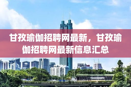 甘孜瑜伽招聘網(wǎng)最新，甘孜瑜伽招聘網(wǎng)最新信息匯總