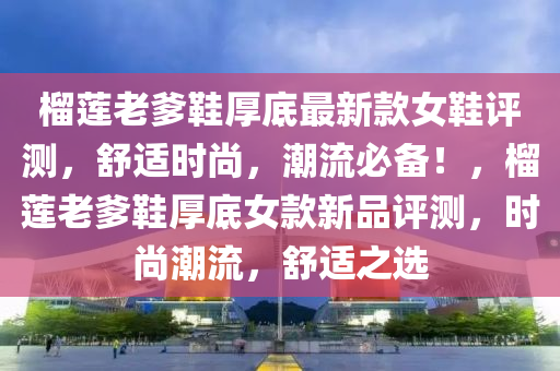 榴蓮老爹鞋厚底最新款女鞋評測，舒適時尚，潮流必備！，榴蓮老爹鞋厚底女款新品評測，時尚潮流，舒適之選