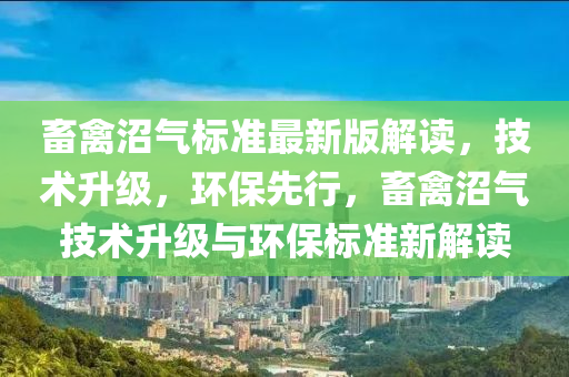 畜禽沼氣標準最新版解讀，技術(shù)升級，環(huán)保先行，畜禽沼氣技術(shù)升級與環(huán)保標準新解讀