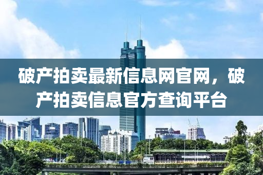 破產(chǎn)拍賣最新信息網(wǎng)官網(wǎng)，破產(chǎn)拍賣信息官方查詢平臺