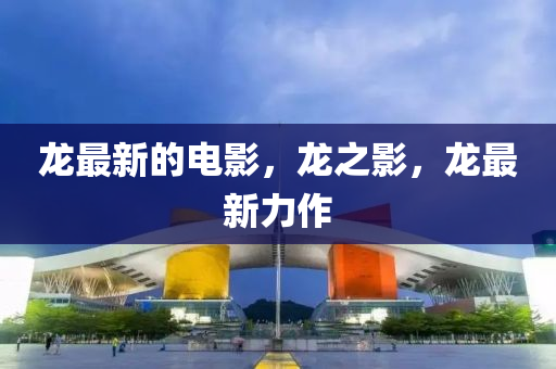龍最新的電影，龍之影，龍最新力作