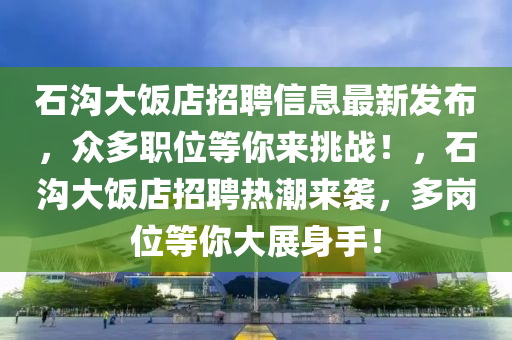 石溝大飯店招聘信息最新發(fā)布，眾多職位等你來挑戰(zhàn)！，石溝大飯店招聘熱潮來襲，多崗位等你大展身手！
