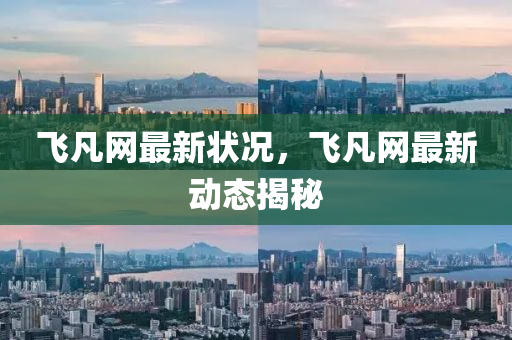 飛凡網(wǎng)最新狀況，飛凡網(wǎng)最新動態(tài)揭秘
