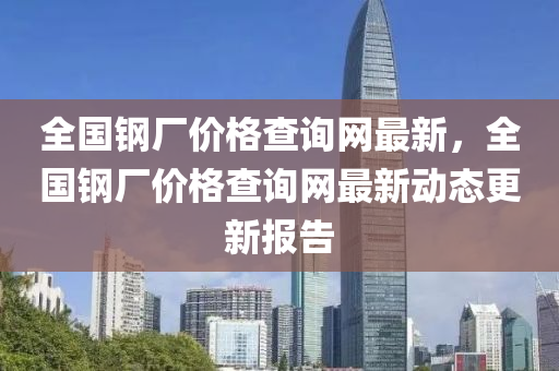 全國鋼廠價格查詢網(wǎng)最新，全國鋼廠價格查詢網(wǎng)最新動態(tài)更新報告