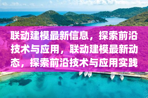 聯(lián)動建模最新信息，探索前沿技術(shù)與應(yīng)用，聯(lián)動建模最新動態(tài)，探索前沿技術(shù)與應(yīng)用實(shí)踐