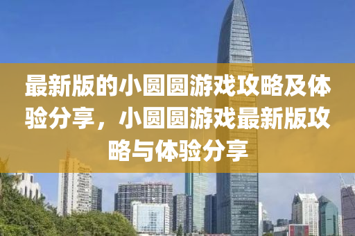 最新版的小圓圓游戲攻略及體驗(yàn)分享，小圓圓游戲最新版攻略與體驗(yàn)分享
