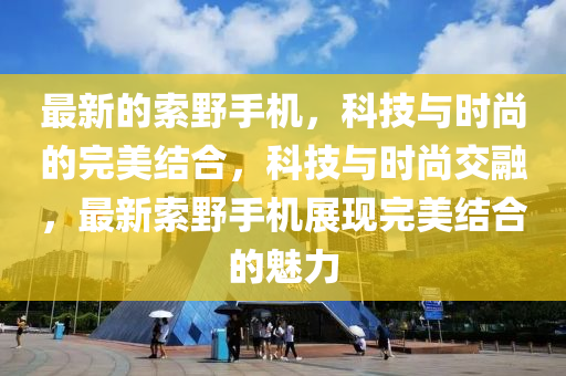 最新的索野手機(jī)，科技與時(shí)尚的完美結(jié)合，科技與時(shí)尚交融，最新索野手機(jī)展現(xiàn)完美結(jié)合的魅力