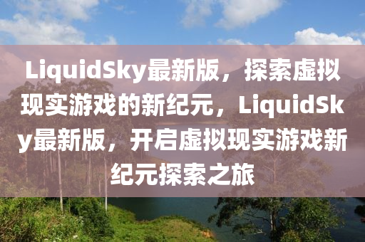 LiquidSky最新版，探索虛擬現(xiàn)實(shí)游戲的新紀(jì)元，LiquidSky最新版，開(kāi)啟虛擬現(xiàn)實(shí)游戲新紀(jì)元探索之旅