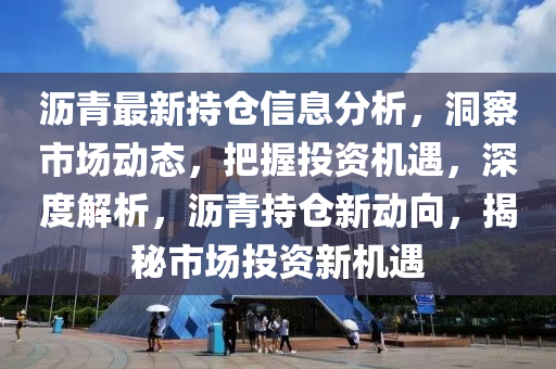 瀝青最新持倉(cāng)信息分析，洞察市場(chǎng)動(dòng)態(tài)，把握投資機(jī)遇，深度解析，瀝青持倉(cāng)新動(dòng)向，揭秘市場(chǎng)投資新機(jī)遇