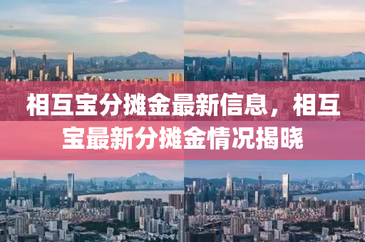 相互寶分?jǐn)偨鹱钚滦畔?，相互寶最新分?jǐn)偨鹎闆r揭曉