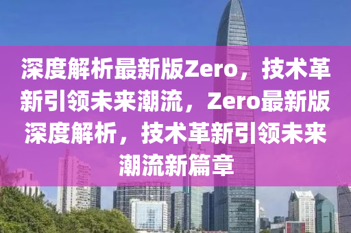 深度解析最新版Zero，技術(shù)革新引領(lǐng)未來潮流，Zero最新版深度解析，技術(shù)革新引領(lǐng)未來潮流新篇章