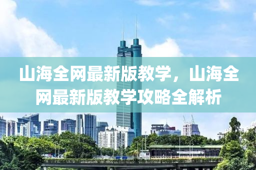 山海全網(wǎng)最新版教學(xué)，山海全網(wǎng)最新版教學(xué)攻略全解析