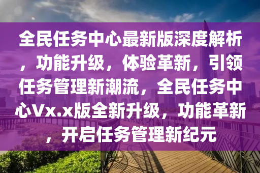 全民任務(wù)中心最新版深度解析，功能升級，體驗(yàn)革新，引領(lǐng)任務(wù)管理新潮流，全民任務(wù)中心Vx.x版全新升級，功能革新，開啟任務(wù)管理新紀(jì)元
