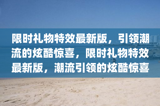 限時禮物特效最新版，引領(lǐng)潮流的炫酷驚喜，限時禮物特效最新版，潮流引領(lǐng)的炫酷驚喜