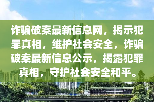 詐騙破案最新信息網(wǎng)，揭示犯罪真相，維護(hù)社會安全，詐騙破案最新信息公示，揭露犯罪真相，守護(hù)社會安全和平。