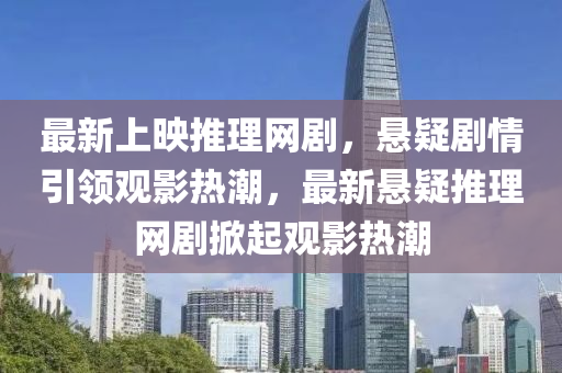 最新上映推理網(wǎng)劇，懸疑劇情引領(lǐng)觀影熱潮，最新懸疑推理網(wǎng)劇掀起觀影熱潮