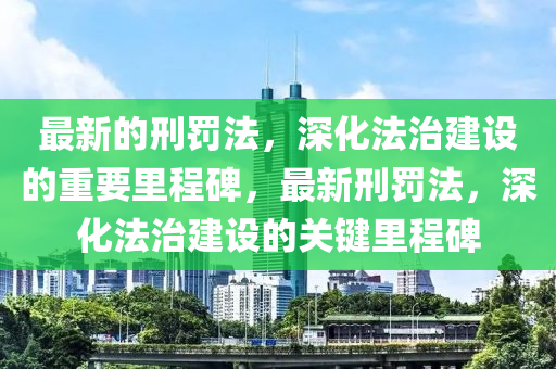 最新的刑罰法，深化法治建設(shè)的重要里程碑，最新刑罰法，深化法治建設(shè)的關(guān)鍵里程碑