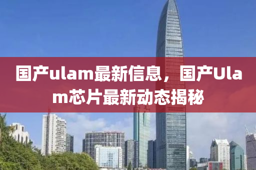 國(guó)產(chǎn)ulam最新信息，國(guó)產(chǎn)Ulam芯片最新動(dòng)態(tài)揭秘
