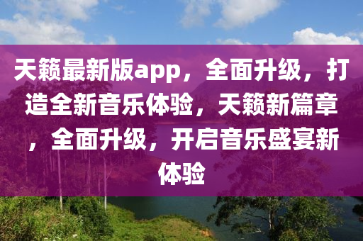 天籟最新版app，全面升級(jí)，打造全新音樂(lè)體驗(yàn)，天籟新篇章，全面升級(jí)，開(kāi)啟音樂(lè)盛宴新體驗(yàn)