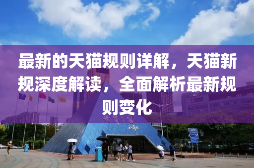 最新的天貓規(guī)則詳解，天貓新規(guī)深度解讀，全面解析最新規(guī)則變化