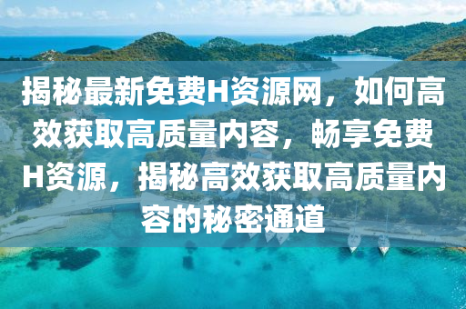 揭秘最新免費(fèi)H資源網(wǎng)，如何高效獲取高質(zhì)量?jī)?nèi)容，暢享免費(fèi)H資源，揭秘高效獲取高質(zhì)量?jī)?nèi)容的秘密通道