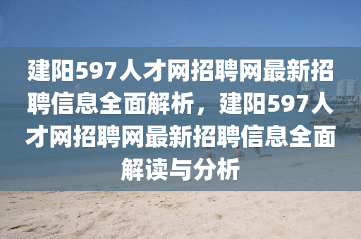 建陽597人才網(wǎng)招聘網(wǎng)最新招聘信息全面解析，建陽597人才網(wǎng)招聘網(wǎng)最新招聘信息全面解讀與分析