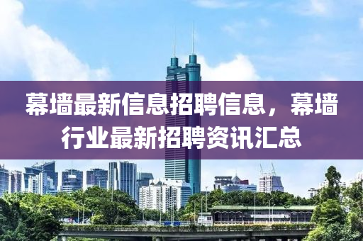 幕墻最新信息招聘信息，幕墻行業(yè)最新招聘資訊匯總
