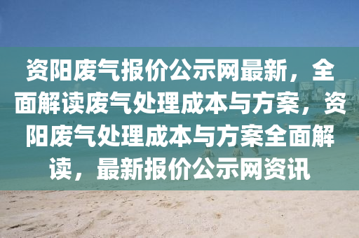 資陽廢氣報(bào)價(jià)公示網(wǎng)最新，全面解讀廢氣處理成本與方案，資陽廢氣處理成本與方案全面解讀，最新報(bào)價(jià)公示網(wǎng)資訊