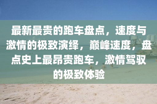 最新最貴的跑車盤點，速度與激情的極致演繹，巔峰速度，盤點史上最昂貴跑車，激情駕馭的極致體驗