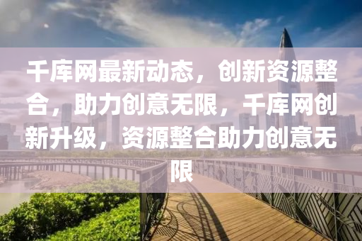千庫網(wǎng)最新動態(tài)，創(chuàng)新資源整合，助力創(chuàng)意無限，千庫網(wǎng)創(chuàng)新升級，資源整合助力創(chuàng)意無限