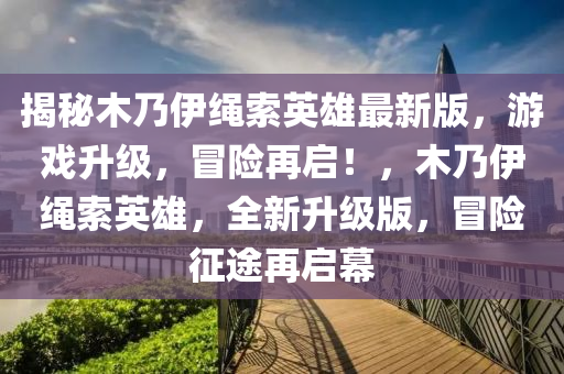 揭秘木乃伊繩索英雄最新版，游戲升級，冒險再啟！，木乃伊繩索英雄，全新升級版，冒險征途再啟幕