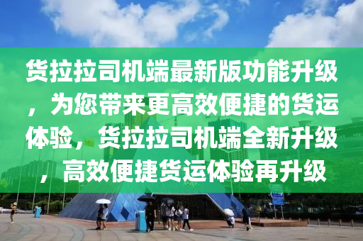 貨拉拉司機端最新版功能升級，為您帶來更高效便捷的貨運體驗，貨拉拉司機端全新升級，高效便捷貨運體驗再升級