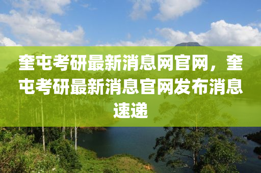 奎屯考研最新消息網(wǎng)官網(wǎng)，奎屯考研最新消息官網(wǎng)發(fā)布消息速遞