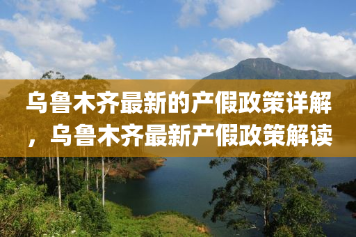烏魯木齊最新的產(chǎn)假政策詳解，烏魯木齊最新產(chǎn)假政策解讀