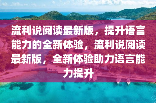 流利說閱讀最新版，提升語言能力的全新體驗(yàn)，流利說閱讀最新版，全新體驗(yàn)助力語言能力提升