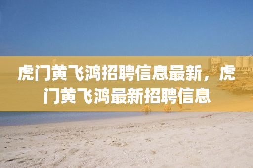 虎門(mén)黃飛鴻招聘信息最新，虎門(mén)黃飛鴻最新招聘信息