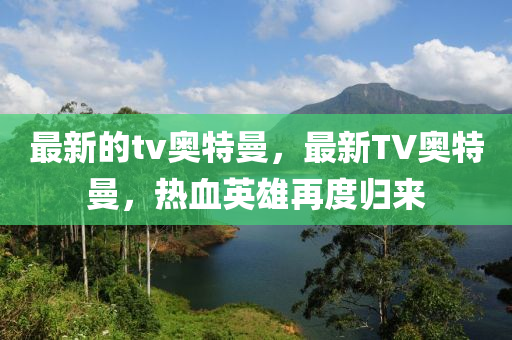 最新的tv奧特曼，最新TV奧特曼，熱血英雄再度歸來