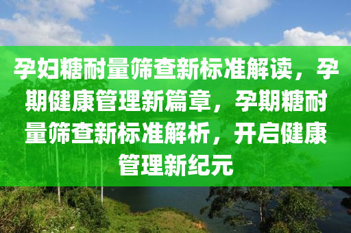 孕婦糖耐量篩查新標準解讀，孕期健康管理新篇章，孕期糖耐量篩查新標準解析，開啟健康管理新紀元