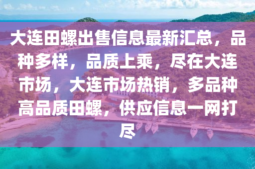 大連田螺出售信息最新匯總，品種多樣，品質(zhì)上乘，盡在大連市場(chǎng)，大連市場(chǎng)熱銷，多品種高品質(zhì)田螺，供應(yīng)信息一網(wǎng)打盡