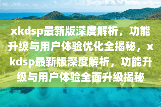 xkdsp最新版深度解析，功能升級與用戶體驗優(yōu)化全揭秘，xkdsp最新版深度解析，功能升級與用戶體驗全面升級揭秘
