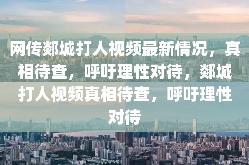 網(wǎng)傳郯城打人視頻最新情況，真相待查，呼吁理性對待，郯城打人視頻真相待查，呼吁理性對待
