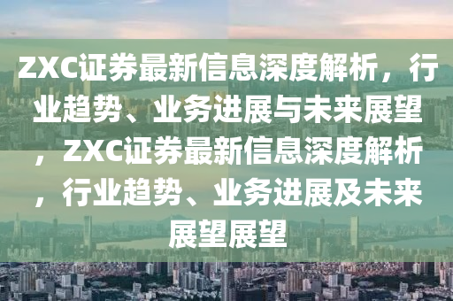 ZXC證券最新信息深度解析，行業(yè)趨勢(shì)、業(yè)務(wù)進(jìn)展與未來(lái)展望，ZXC證券最新信息深度解析，行業(yè)趨勢(shì)、業(yè)務(wù)進(jìn)展及未來(lái)展望展望
