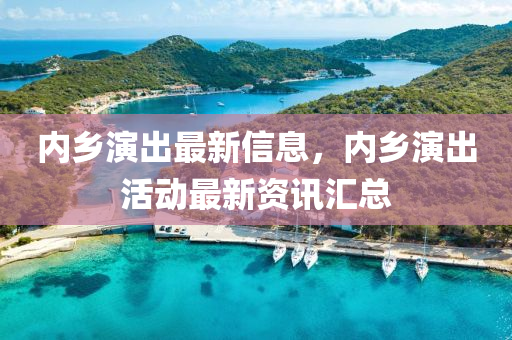 內(nèi)鄉(xiāng)演出最新信息，內(nèi)鄉(xiāng)演出活動最新資訊匯總