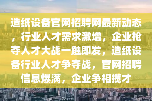 造紙設(shè)備官網(wǎng)招聘網(wǎng)最新動態(tài)，行業(yè)人才需求激增，企業(yè)搶奪人才大戰(zhàn)一觸即發(fā)，造紙設(shè)備行業(yè)人才爭奪戰(zhàn)，官網(wǎng)招聘信息爆滿，企業(yè)爭相攬才