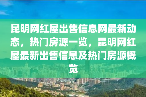 昆明網(wǎng)紅屋出售信息網(wǎng)最新動(dòng)態(tài)，熱門房源一覽，昆明網(wǎng)紅屋最新出售信息及熱門房源概覽
