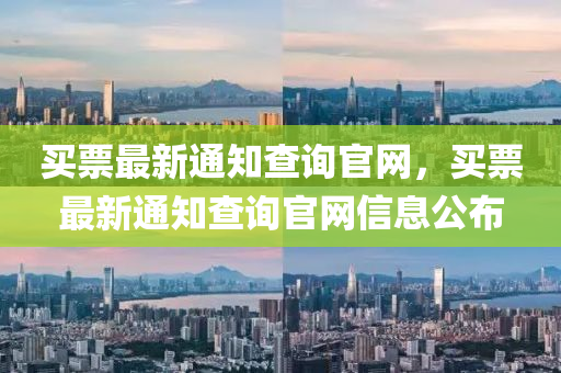 買票最新通知查詢官網(wǎng)，買票最新通知查詢官網(wǎng)信息公布